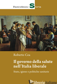 GOVERNO DELLA SALUTE NELL'ITALIA LIBERALE. STATO, IGIENE E POLITICHE SANITARIE ( - CEA ROBERTO