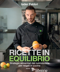 RICETTE IN EQUILIBRIO. STRATEGIE ALIMENTARI DEL NUTRIZIONISTA PER NEGATI IN CUCI - FABBRI IADER