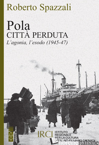 POLA. CITTA' PERDUTA. L'AGONIA, L'ESODO (1945-47) - SPAZZALI ROBERTO
