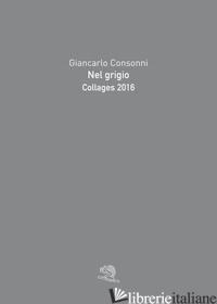 NEL GRIGIO. COLLAGES 2016. EDIZ. A COLORI - CONSONNI GIANCARLO