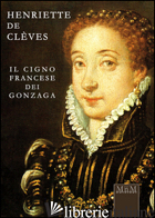 HENRIETTE DE CLEVES. IL CIGNO FRANCESE DEI GONZAGA - TONTINI ROSANNA; BOCCHI V. (CUR.)