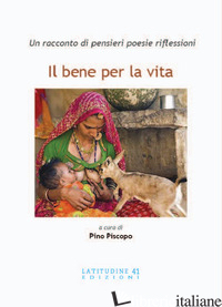 BENE PER LA VITA. UN RACCONTO DI PENSIERI POESIE RIFLESSIONI (IL) - PISCOPO P. (CUR.)