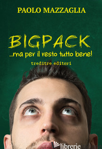 BIGPACK... MA PER IL RESTO TUTTO BENE! - MAZZAGLIA PAOLO; GENOVESI R. (CUR.)