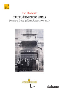 TUTTO E' INIZIATO PRIMA. PESCARA E LE SUE GALLERIE D'ARTE: 1955-1975 - D'ALBERTO IVAN