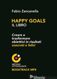 HAPPY GOALS. CREARE E TRASFORMARE OBIETTIVI IN RISULTATI CONCRETI E FELICI - ZANCANELLA FABIO