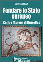 FONDARE LO STATO EUROPEO. CONTRO L'EUROPA DI BRUXELLES - DUSSOUY GERARD