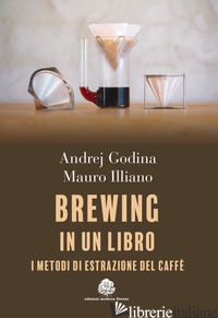 BREWING IN UN LIBRO. I METODI DI ESTRAZIONE DEL CAFFE' - GODINA ANDREJ; ILLIANO MAURO