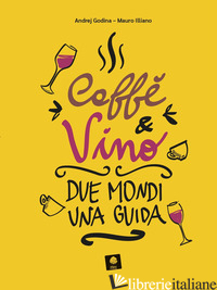 CAFFE' E VINO. DUE MONDI UNA GUIDA - GODINA ANDREJ; ILLIANO MAURO