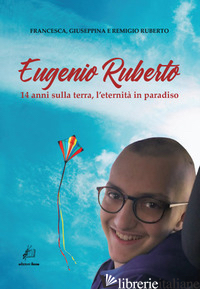 EUGENIO RUBERTO. 14 ANNI SULLA TERRA, L'ETERNITA' IN PARADISO - RUBERTO FRANCESCA; RUBERTO GIUSEPPINA; RUBERTO REMIGIO