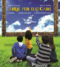ARTE PER CRESCERE. IDEE IMMAGINI LABORATORI - CIARCIA' PAOLA; DALLARI MARCO
