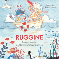 RUGGINE. STORIA DI UN ROBOT E DEL BAMBINO CHE LO PORTO' AL MARE. EDIZ. A COLORI - NAIA LORENZO