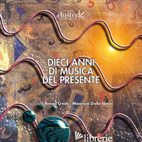 DIECI ANNI DI MUSICA DEL PRESENTE. CON CD-AUDIO - CRESTI R. (CUR.); DELLA NAVE M. (CUR.)