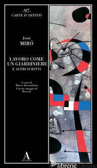 LAVORO COME UN GIARDINIERE E ALTRI SCRITTI - MIRO' JOAN; ALESSANDRINI M. (CUR.)