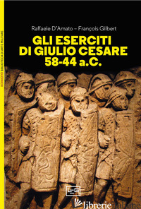ESERCITI DI GIULIO CESARE 58-44 A.C. (GLI) - D'AMATO RAFFAELE; GILBERT FRANCOIS