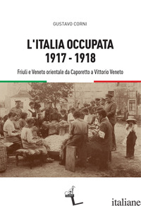 ITALIA OCCUPATA. 1917-1918. FRIULI E VENETO ORIENTALE DA CAPORETTO A VITTORIO VE - CORNI GUSTAVO