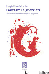 FANTASMI E GUERRIERI. GIUSTIZIA E VENDETTA NELL'IMMAGINARIO GIAPPONESE - COLOMBO GIORGIO FABIO