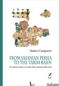 FROM SASANIAN PERSIA TO THE TARIM BASIN. PRE-ISLAMIC IRANIAN ART AND CULTURE ALO - COMPARETI MATTEO