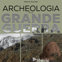 ARCHEOLOGIA DELLA GRANDE GUERRA. STORIA, LEGISLAZIONE E CASI DI STUDIO - DONADEL ALBERTO