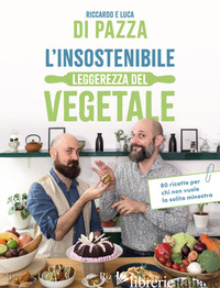 INSOSTENIBILE LEGGEREZZA DEL VEGETALE. 80 RICETTE PER CHI NON VUOLE LA SOLITA MI - DI PAZZA RICCARDO; DI PAZZA LUCA