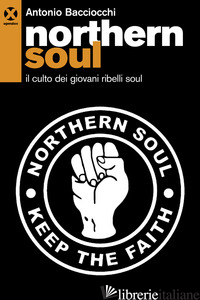 NORTHERN SOUL. IL CULTO DEI GIOVANI RIBELLI SOUL - BACCIOCCHI ANTONIO