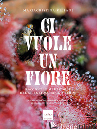 CI VUOLE UN FIORE. RACCONTI E MERAVIGLIE DEL SILENZIOSO REGNO VERDE. EDIZ. ILLUS - VILLANI MARIACRISTINA