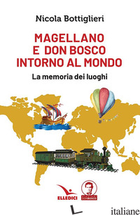 MAGELLANO E DON BOSCO INTORNO AL MONDO. LA MEMORIA DEI LUOGHI - BOTTIGLIERI NICOLA
