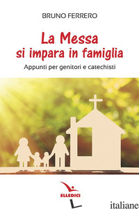 MESSA SI IMPARA IN FAMIGLIA. APPUNTI PER GENITORI E CATECHISTI (LA) - FERRERO BRUNO