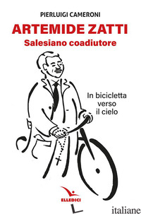ARTEMIDE ZATTI. SALESIANO COADIUTORE. IN BICICLETTA VERSO IL CIELO - CAMERONI PIERLUIGI