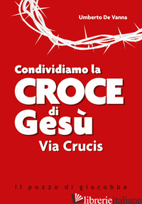 CONDIVIDIAMO LA CROCE DI GESU'. VIA CRUCIS - DE VANNA UMBERTO