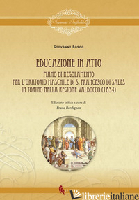 EDUCAZIONE IN ATTO. PIANO DI REGOLAMENTO PER L'ORATORIO MASCHILE DI S. FRANCESCO - BOSCO GIOVANNI (SAN); BORDIGNON B. (CUR.)