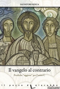 VANGELO AL CONTRARIO. PREDICHE «UGGIOSE» PER L'ANNO C (IL) - RESCA SALVATORE