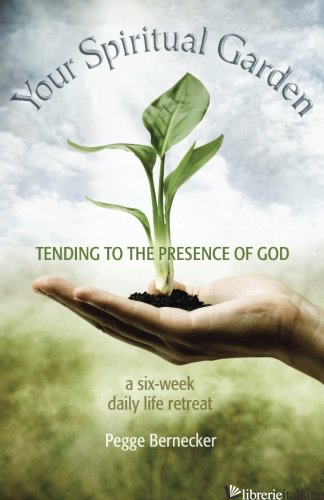 YOUR SPIRITUAL GARDEN:TENDING TO THE PRESENCE OF GOD A SIX WEEK DAILY LIFE - BERNECKER PEGGE