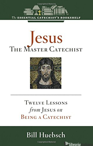 JESUS: THE MASTER CATECHIST: TWELVE ESSENTIAL LESSONS FROM JESUS ON BEING A di HUEBSCH BILL