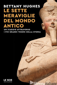 SETTE MERAVIGLIE DEL MONDO ANTICO. UN VIAGGIO ATTRAVERSO I PIU' GRANDI TESORI DE di HUGHES BETTANY