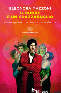 CUORE E' UN GUAZZABUGLIO. VITA E CAPOLAVORO DEL RIVOLUZIONARIO MANZONI (IL) - MAZZONI ELEONORA