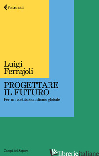 PROGETTARE IL FUTURO. PER UN COSTITUZIONALISMO GLOBALE - FERRAJOLI LUIGI