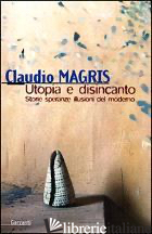 UTOPIA E DISINCANTO. SAGGI 1974-1998. STORIE, SPERANZE, ILLUSIONI DEL MODERNO - MAGRIS CLAUDIO