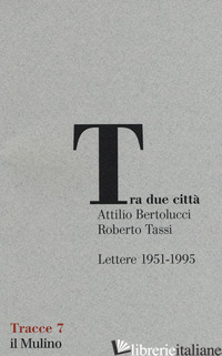 TRA DUE CITTA'. LETTERE 1951-1995 - BERTOLUCCI ATTILIO; TASSI ROBERTO; DONZELLI E. (CUR.)