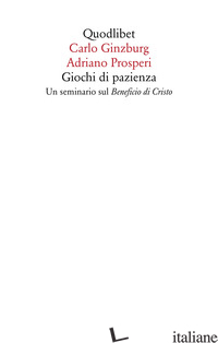 GIOCHI DI PAZIENZA. UN SEMINARIO SUL «BENEFICIO DI CRISTO» di GINZBURG CARLO; PROSPERI ADRIANO