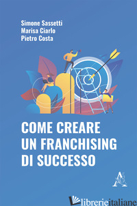 COME CREARE UN FRANCHISING DI SUCCESSO - COSTA PIETRO; SASSETTI SIMONE; CIARLO MARISA