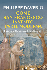 COME SAN FRANCESCO INVENTO' L'ARTE MODERNA. E ALTRE STORIE DELLA PITTURA DA GIOT di DAVERIO PHILIPPE