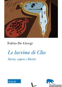 LACRIME DI CLIO. STORIA, SAPERE E LIBERTA' (LE) di DE GIORGI FULVIO