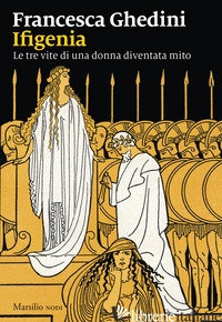 IFIGENIA. LE TRE VITE DI UNA DONNA DIVENTATA MITO di GHEDINI FRANCESCA