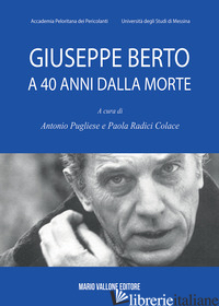 GIUSEPPE BERTO A 40 ANNI DALLA MORTE - PUGLIESE A. (CUR.); RADICI COLACE P. (CUR.)