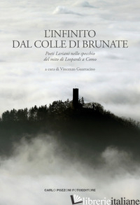 INFINITO DAL COLLE DI BRUNATE. POETI LARIANI NELLO SPECCHIO DEL MITO DI LEOPARDI - GUARRACINO V. (CUR.)