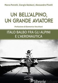 BELL'ALPINO, UN GRANDE AVIATORE. ITALO BALBO FRA GLI ALPINI E L'AERONAUTICA (UN) - PETRELLI MARCO; BALDACCI GIORGIO; PINELLI ALESSANDRO