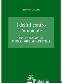 DELITTI CONTRO L'AMBIENTE. ANALISI NORMATIVA E PRASSI GIURISPRUDENZIALI (I) di GALANTI ALBERTO