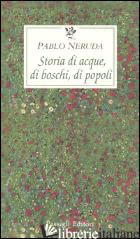 STORIA DI ACQUE, DI BOSCHI, DI POPOLI - NERUDA PABLO; BELLINI G. (CUR.)