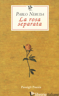 ROSA SEPARATA. TESTO SPAGNOLO A FRONTE (LA) - NERUDA PABLO; BELLINI G. (CUR.)