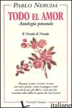 TODO EL AMOR. ANTOLOGIA PERSONALE - NERUDA PABLO; BELLINI G. (CUR.)